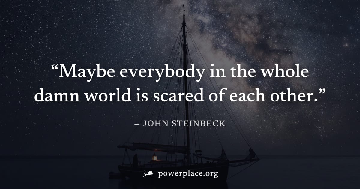 "Maybe everybody in the whole damn world is scared of each other." — John Steinbeck