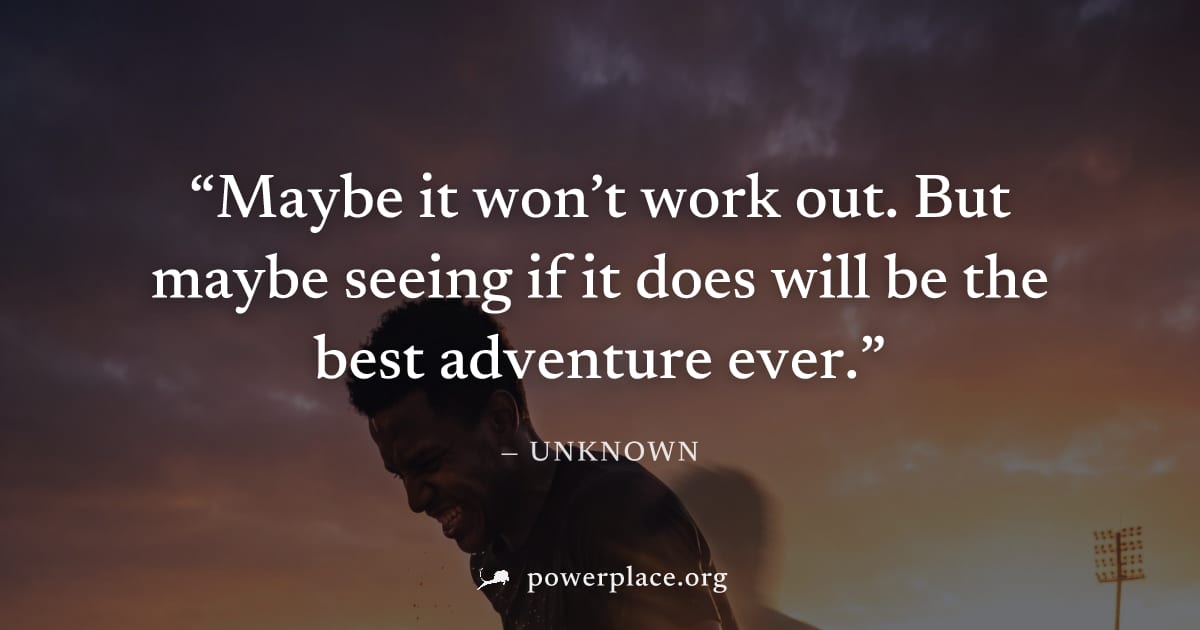 "Maybe it won’t work out. But maybe seeing if it does will be the best adventure ever." — Unknown