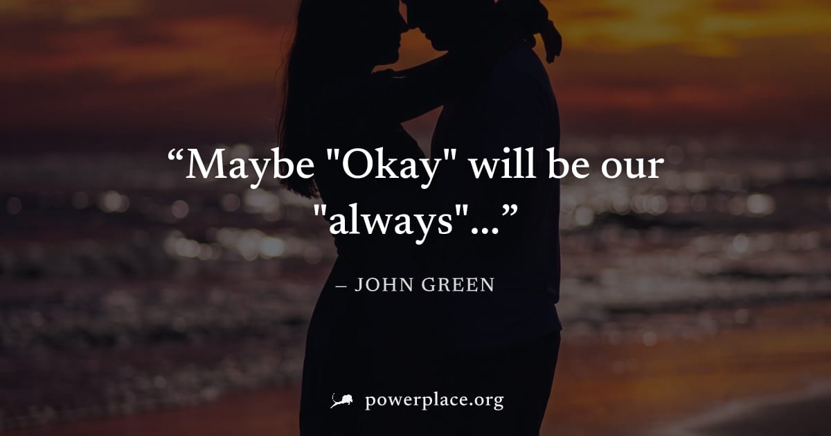 "Maybe "Okay" will be our "always"..." — John Green