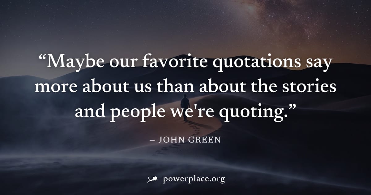 "Maybe our favorite quotations say more about us than about the stories and people we're quoting." — John Green