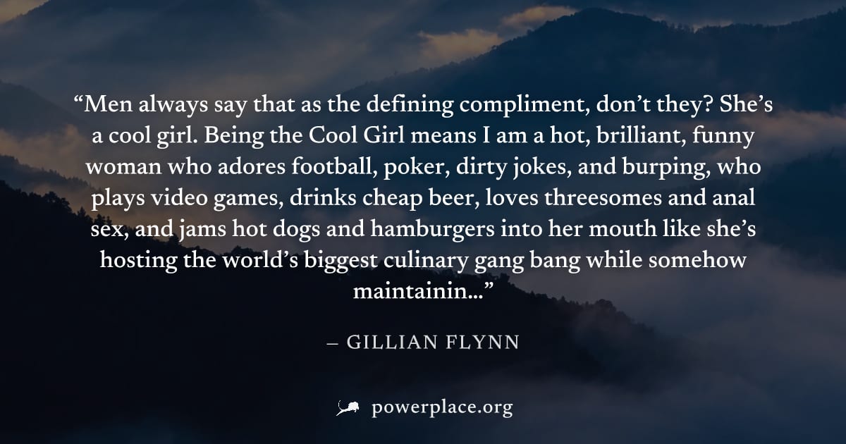 "Men always say that as the defining compliment, don’t they? She’s a cool girl. Being the Cool Girl means I am a hot, brilliant, funny woman who adores football, poker, dirty jokes, and burping, who p