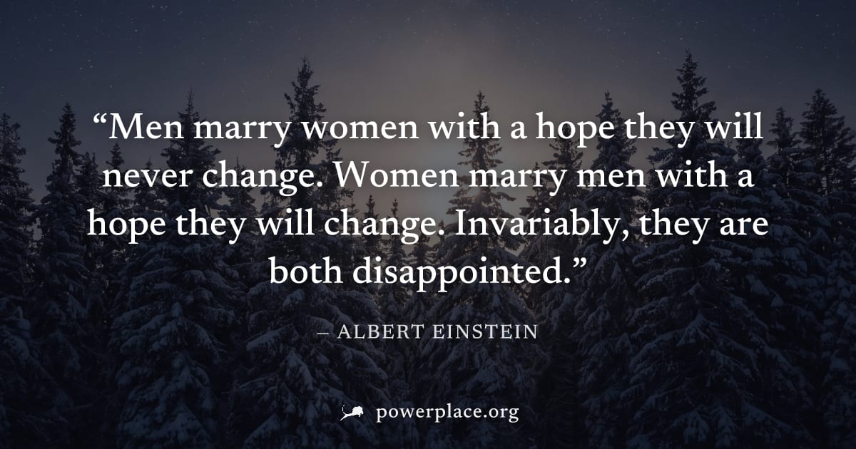 "Men marry women with a hope they will never change. Women marry men with a hope they will change. Invariably, they are both disappointed." — Albert Einstein