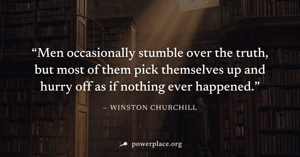 "Men occasionally stumble over the truth, but most of them pick themselves up and hurry off as if nothing ever happened." — Winston Churchill