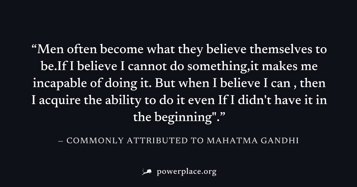 "Men often become what they believe themselves to be.If I believe I cannot do something,it makes me incapable of doing it. But when I believe I can , then I acquire the ability to do it even If I didn