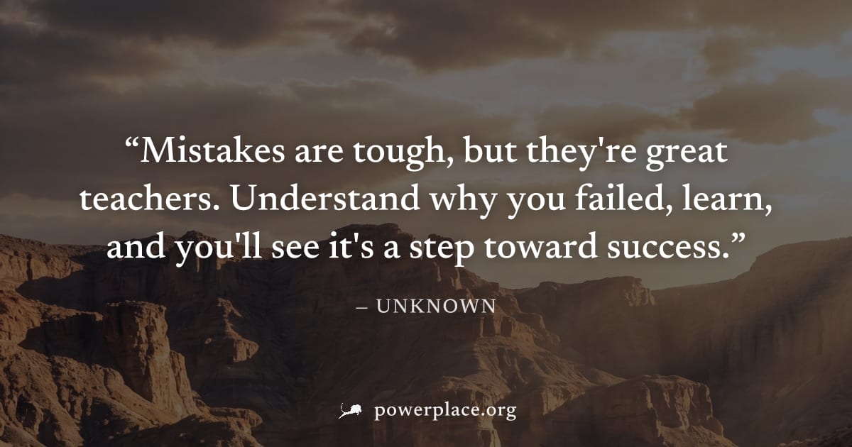 "Mistakes are tough, but they're great teachers. Understand why you failed, learn, and you'll see it's a step toward success." — Unknown