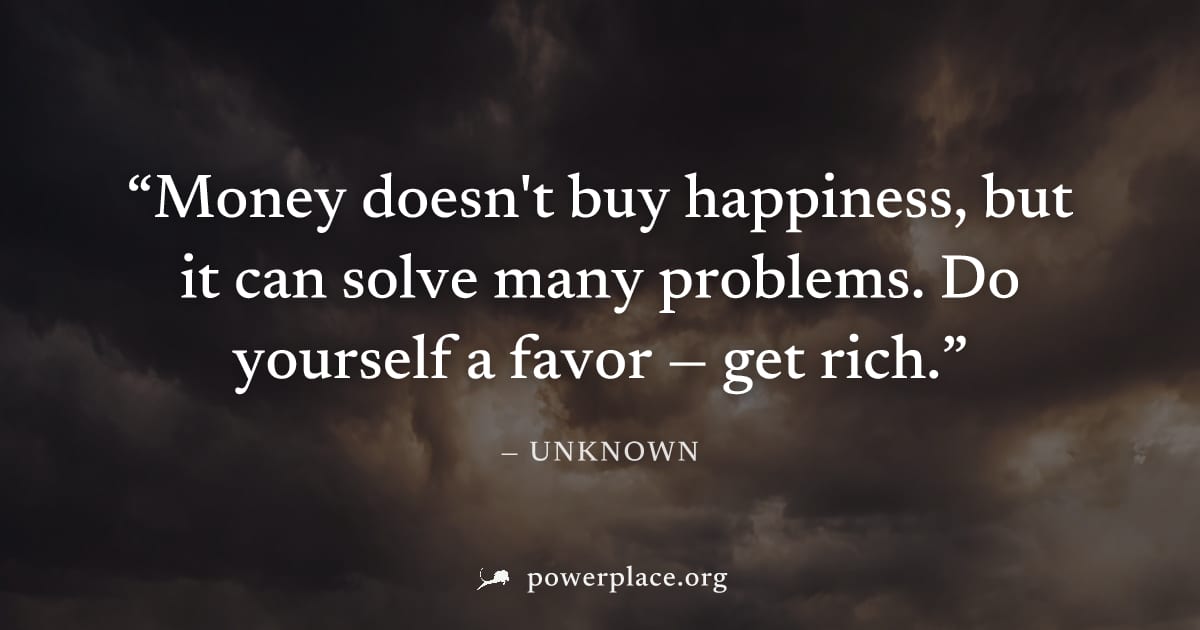 "Money doesn't buy happiness, but it can solve many problems. Do yourself a favor — get rich." — Unknown