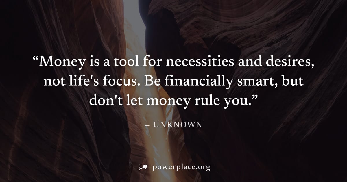 "Money is a tool for necessities and desires, not life's focus. Be financially smart, but don't let money rule you." — Unknown