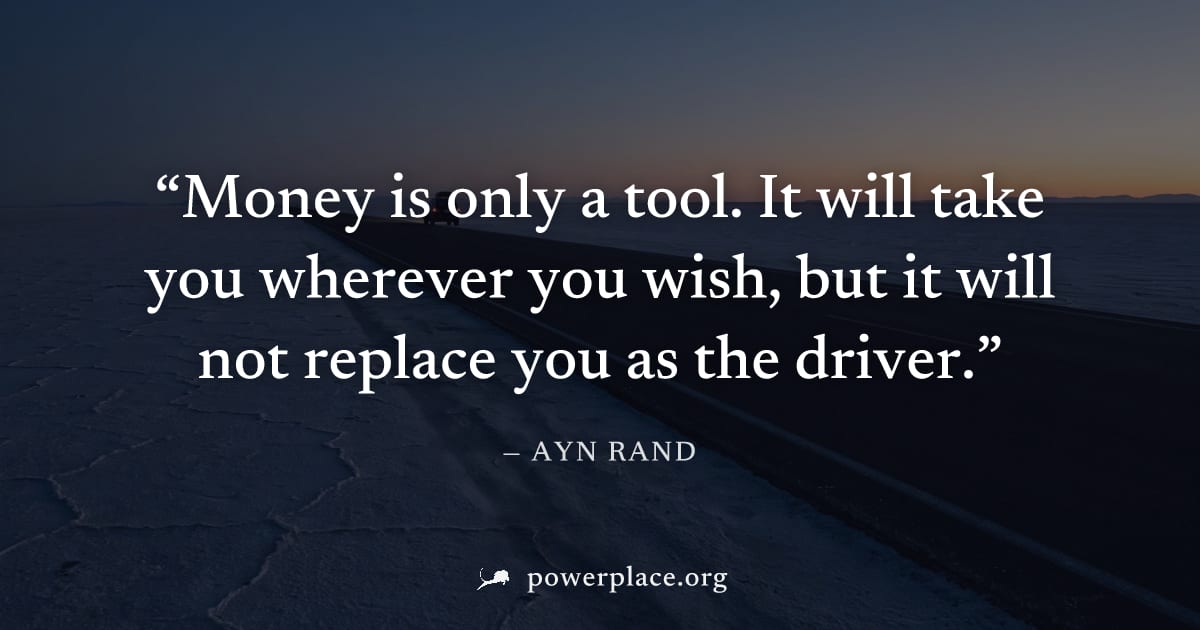 "Money is only a tool. It will take you wherever you wish, but it will not replace you as the driver." — Ayn Rand