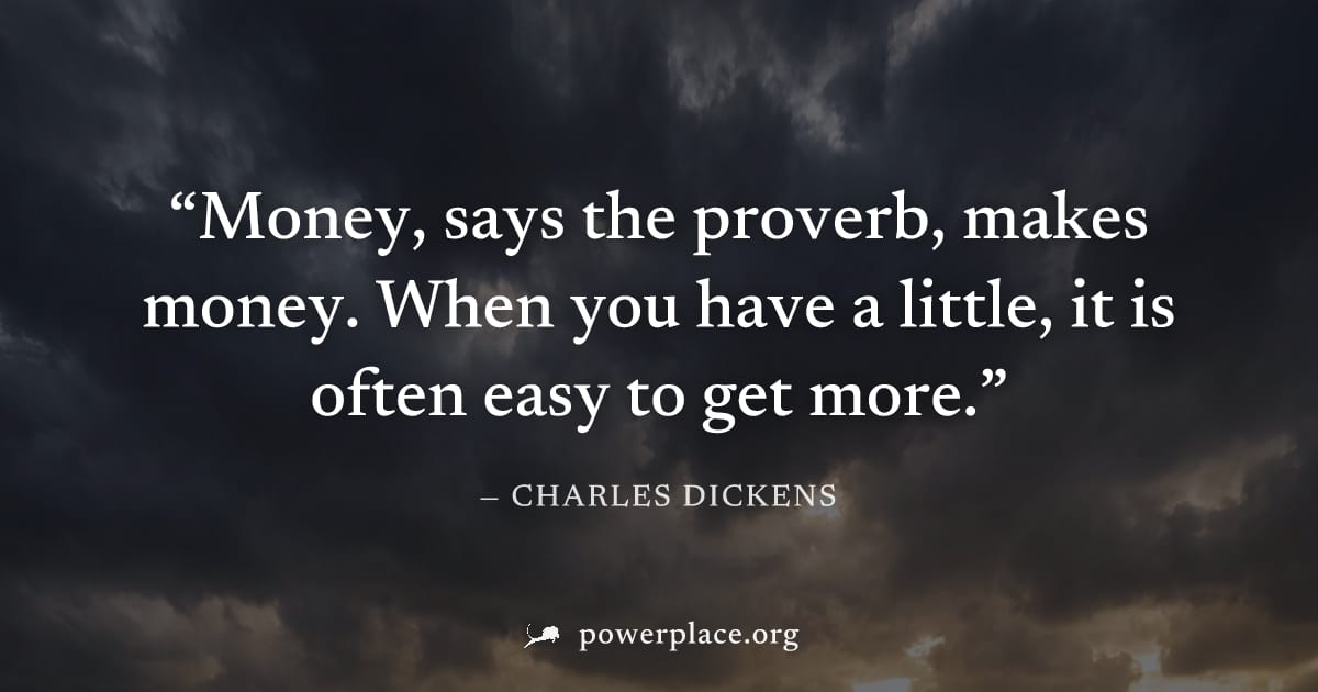 "Money, says the proverb, makes money. When you have a little, it is often easy to get more." — Charles Dickens