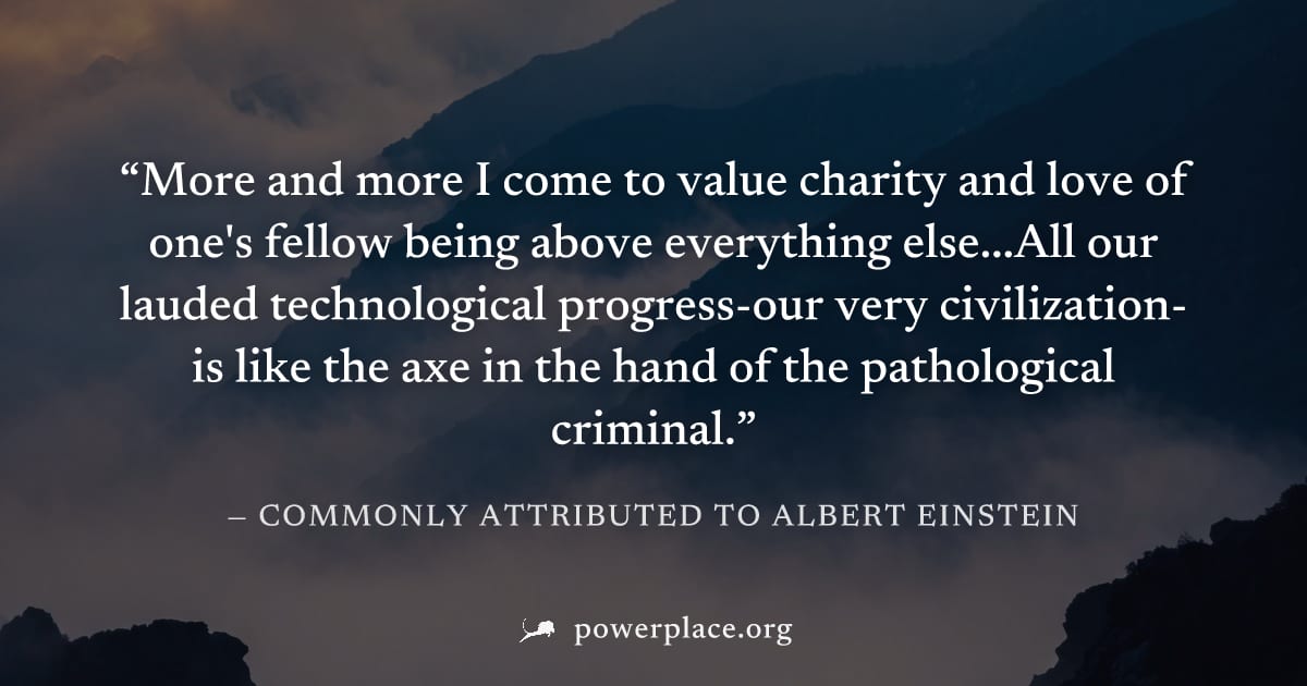 "More and more I come to value charity and love of one's fellow being above everything else...All our lauded technological progress-our very civilization-is like the axe in the hand of the pathologica