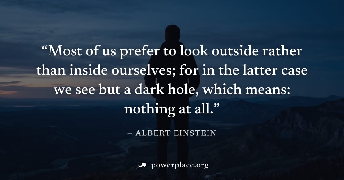 "Most of us prefer to look outside rather than inside ourselves; for in the latter case we see but a dark hole, which means: nothing at all." — Albert Einstein