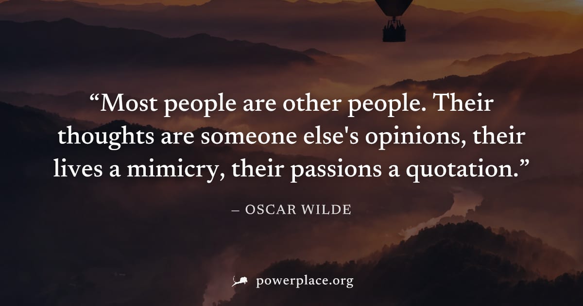 "Most people are other people. Their thoughts are someone else's opinions, their lives a mimicry, their passions a quotation." — Oscar Wilde