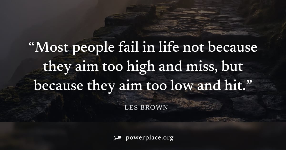 "Most people fail in life not because they aim too high and miss, but because they aim too low and hit." — Les Brown