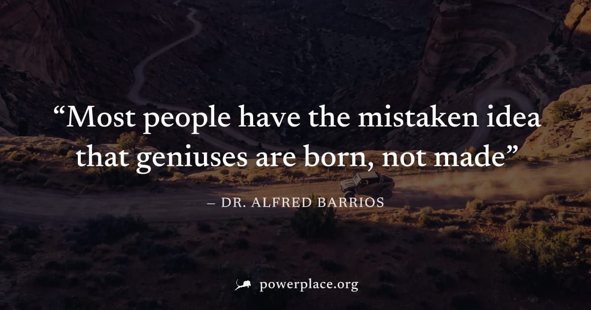 "Most people have the mistaken idea that geniuses are born, not made" — Dr. Alfred Barrios