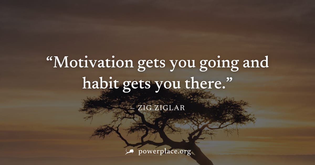 "Motivation gets you going and habit gets you there." — Zig Ziglar