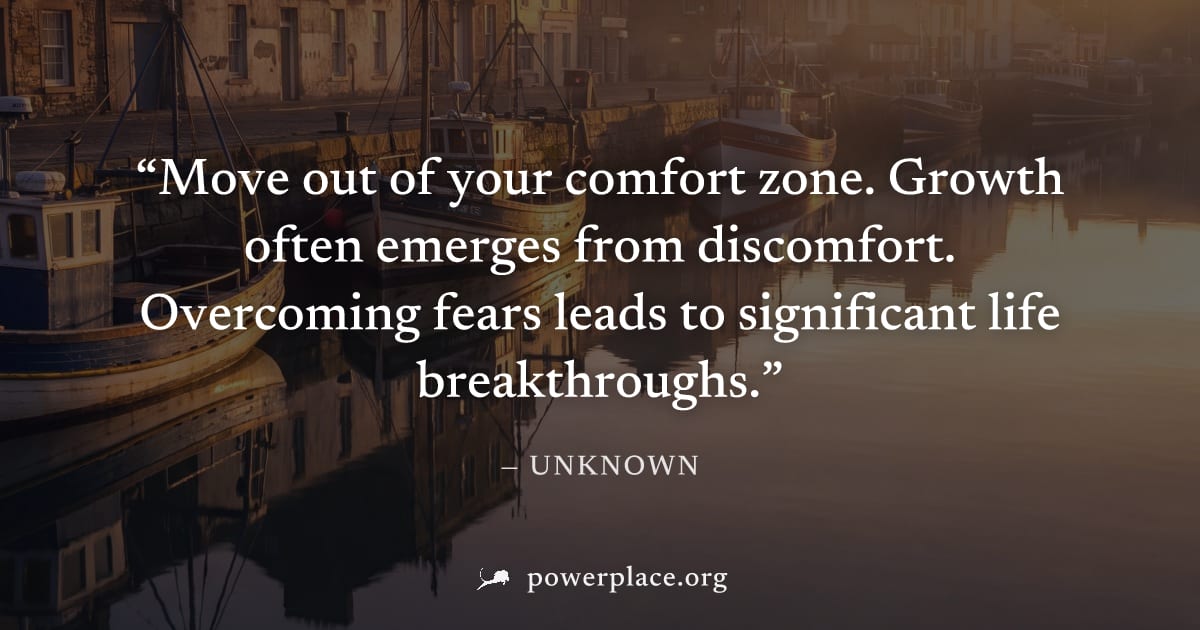 "Move out of your comfort zone. Growth often emerges from discomfort. Overcoming fears leads to significant life breakthroughs." — Unknown