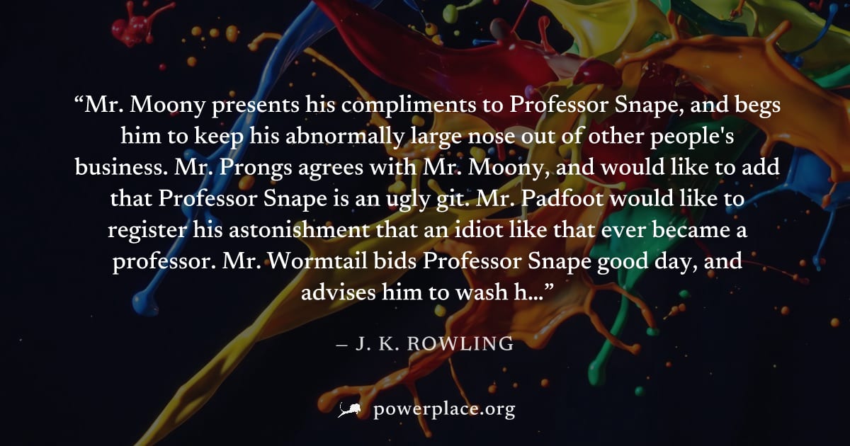 "Mr. Moony presents his compliments to Professor Snape, and begs him to keep his abnormally large nose out of other people's business. Mr. Prongs agrees with Mr. Moony, and would like to add that Prof