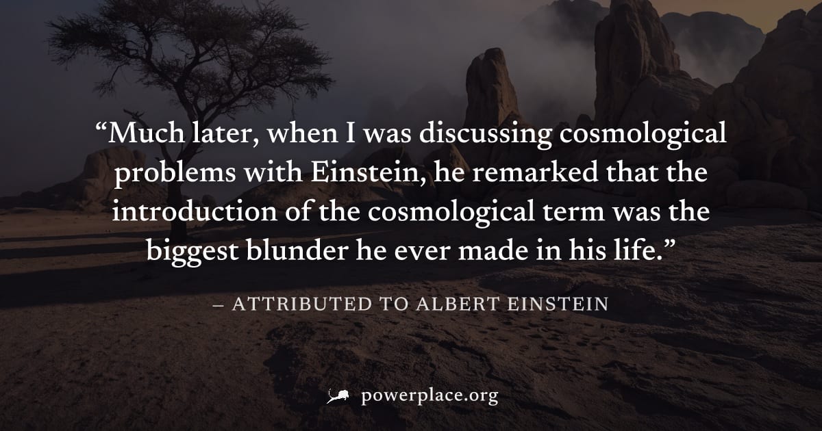 "Much later, when I was discussing cosmological problems with Einstein, he remarked that the introduction of the cosmological term was the biggest blunder he ever made in his life." — Attributed to Al