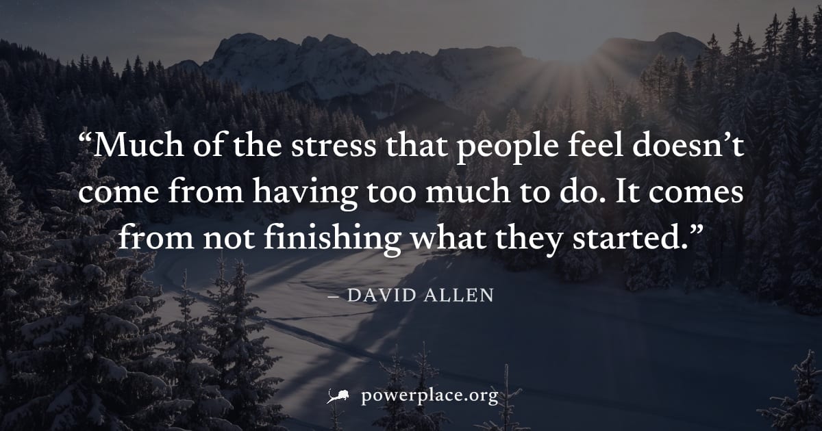 "Much of the stress that people feel doesn’t come from having too much to do. It comes from not finishing what they started." — David Allen