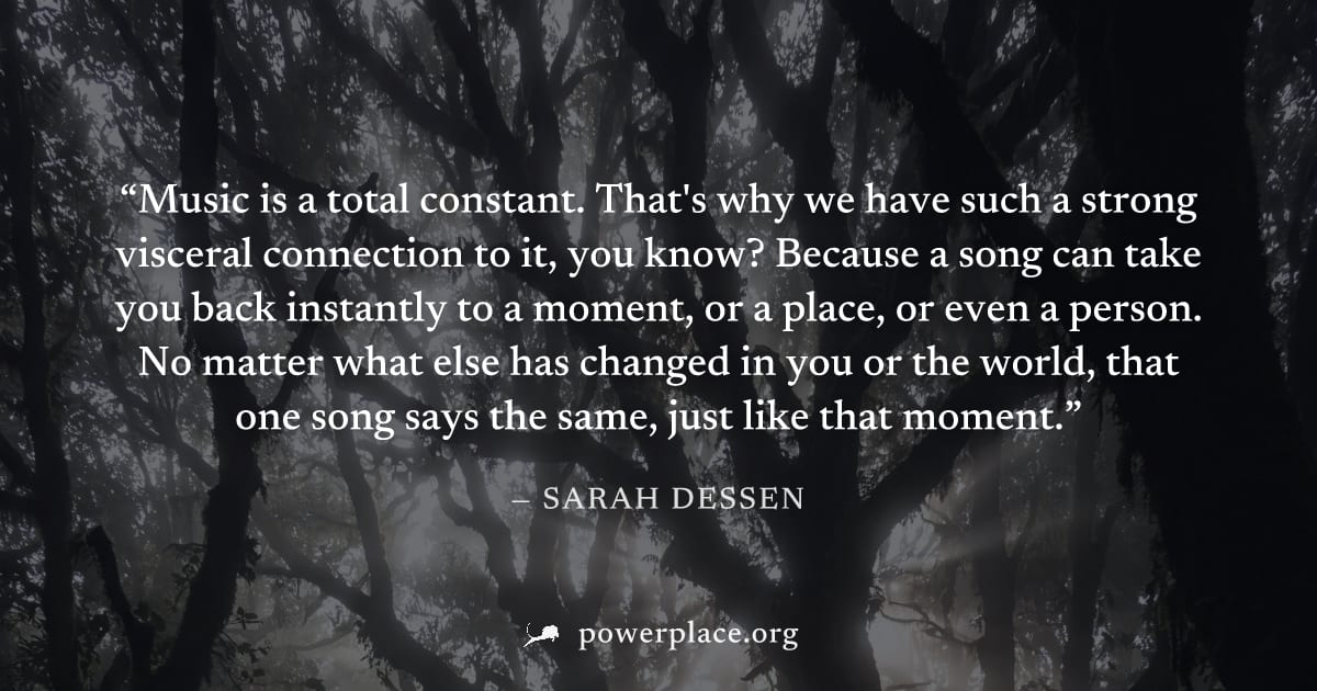 "Music is a total constant. That's why we have such a strong visceral connection to it, you know? Because a song can take you back instantly to a moment, or a place, or even a person. No matter what e