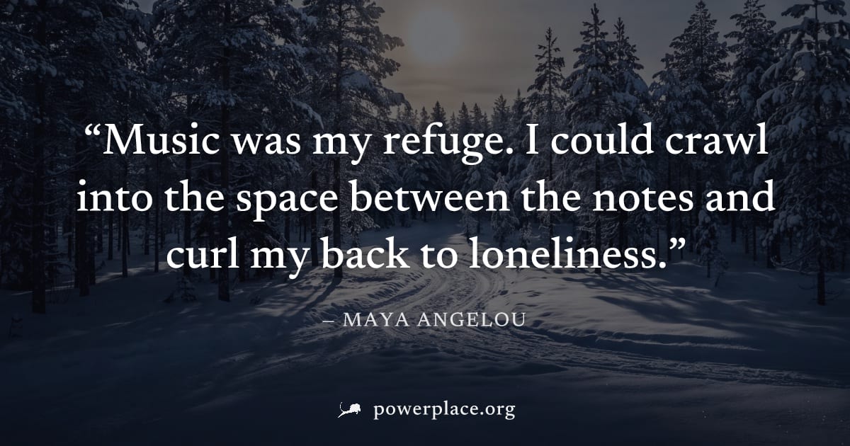 "Music was my refuge. I could crawl into the space between the notes and curl my back to loneliness." — Maya Angelou