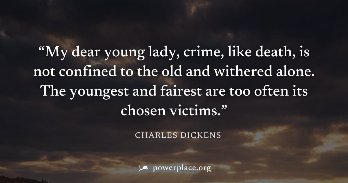 "My dear young lady, crime, like death, is not confined to the old and withered alone. The youngest and fairest are too often its chosen victims." — Charles Dickens