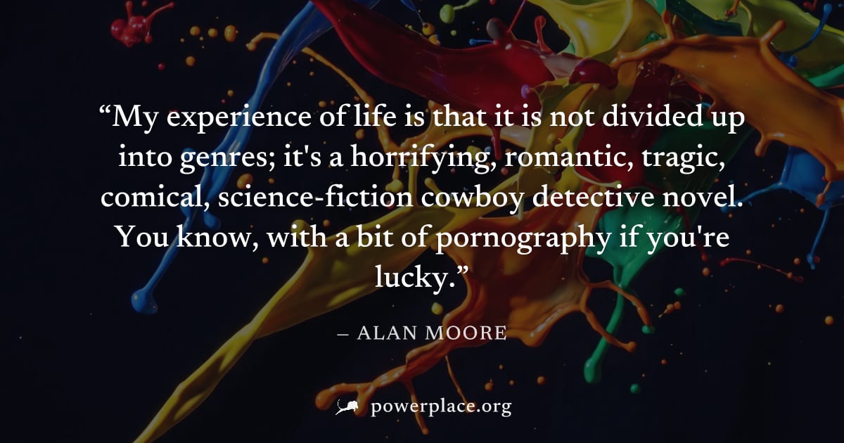 "My experience of life is that it is not divided up into genres; it's a horrifying, romantic, tragic, comical, science-fiction cowboy detective novel. You know, with a bit of pornography if you're luc