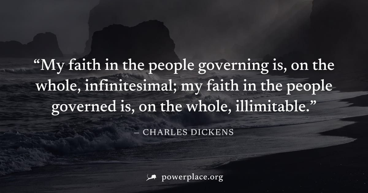 "My faith in the people governing is, on the whole, infinitesimal; my faith in the people governed is, on the whole, illimitable." — Charles Dickens