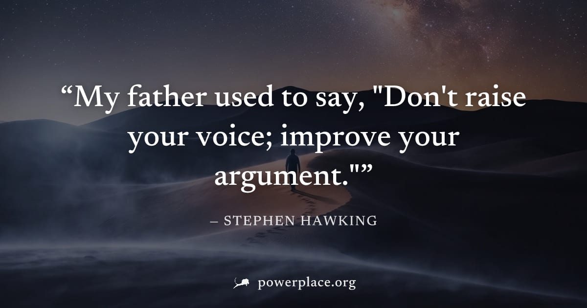 "My father used to say, "Don't raise your voice; improve your argument."" — Stephen Hawking