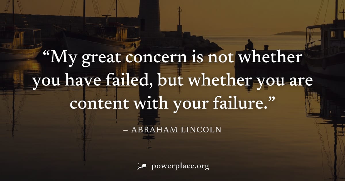 "My great concern is not whether you have failed, but whether you are content with your failure." — Abraham Lincoln