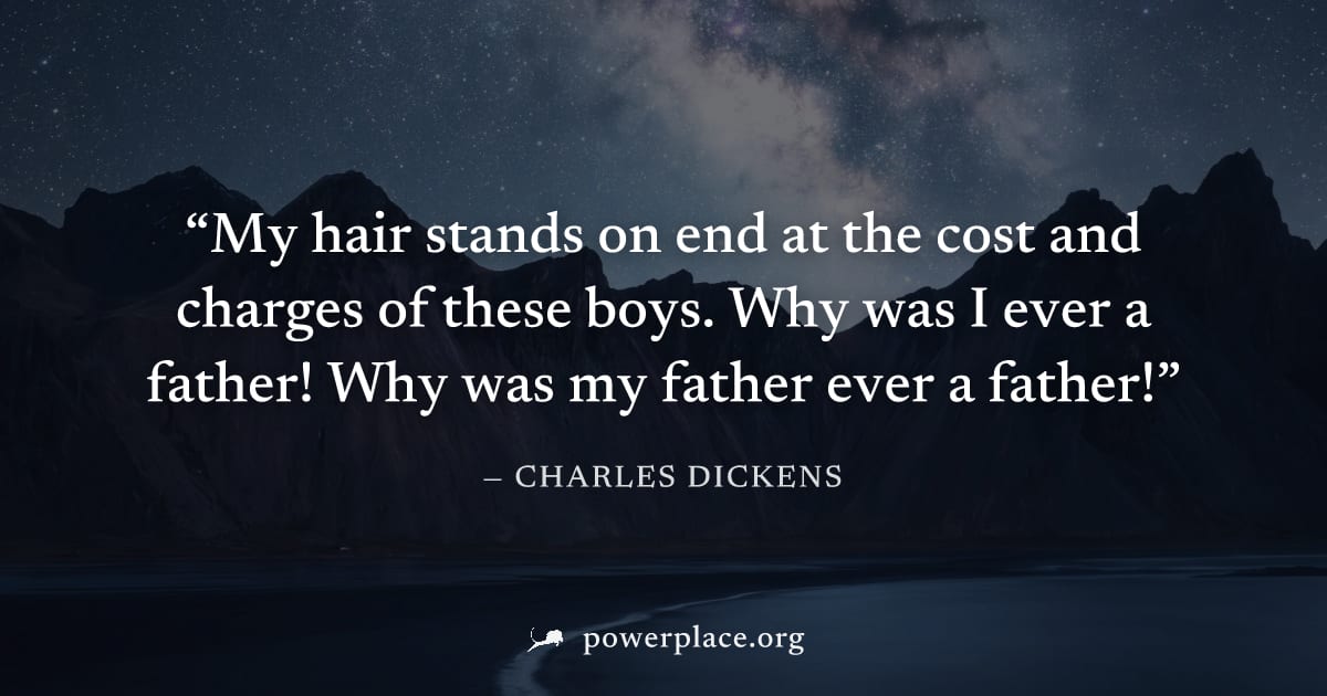 "My hair stands on end at the cost and charges of these boys. Why was I ever a father! Why was my father ever a father!" — Charles Dickens