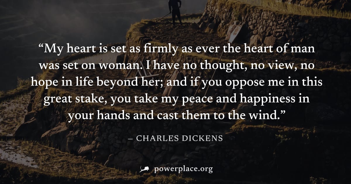 "My heart is set as firmly as ever the heart of man was set on woman. I have no thought, no view, no hope in life beyond her; and if you oppose me in this great stake, you take my peace and happiness 