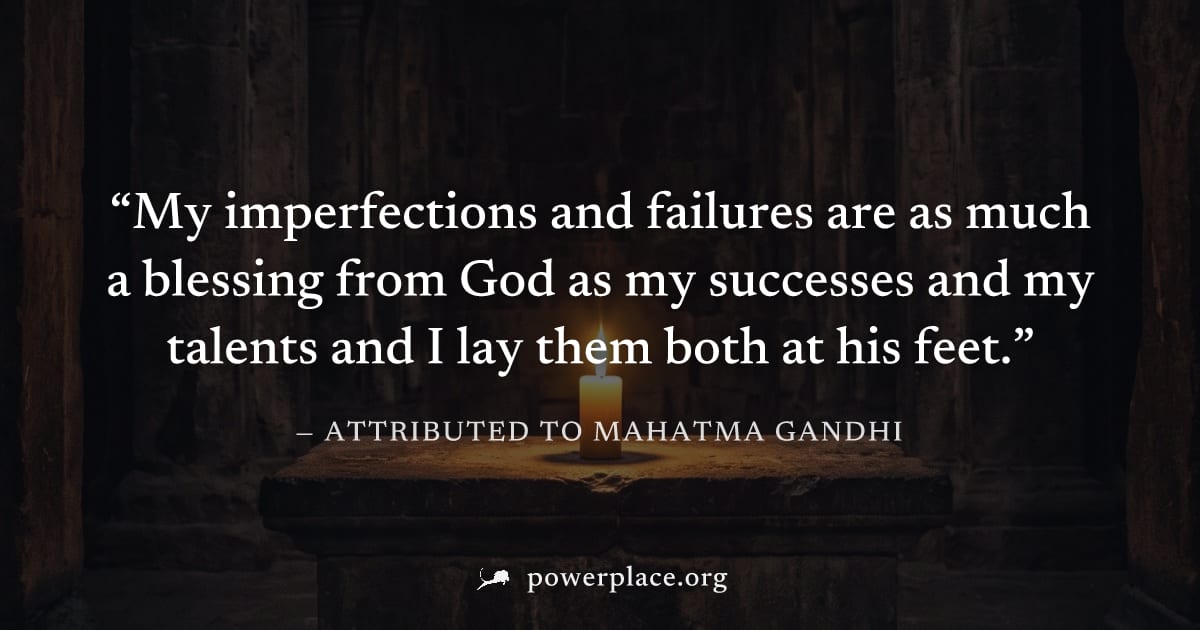 "My imperfections and failures are as much a blessing from God as my successes and my talents and I lay them both at his feet." — Attributed to Mahatma Gandhi