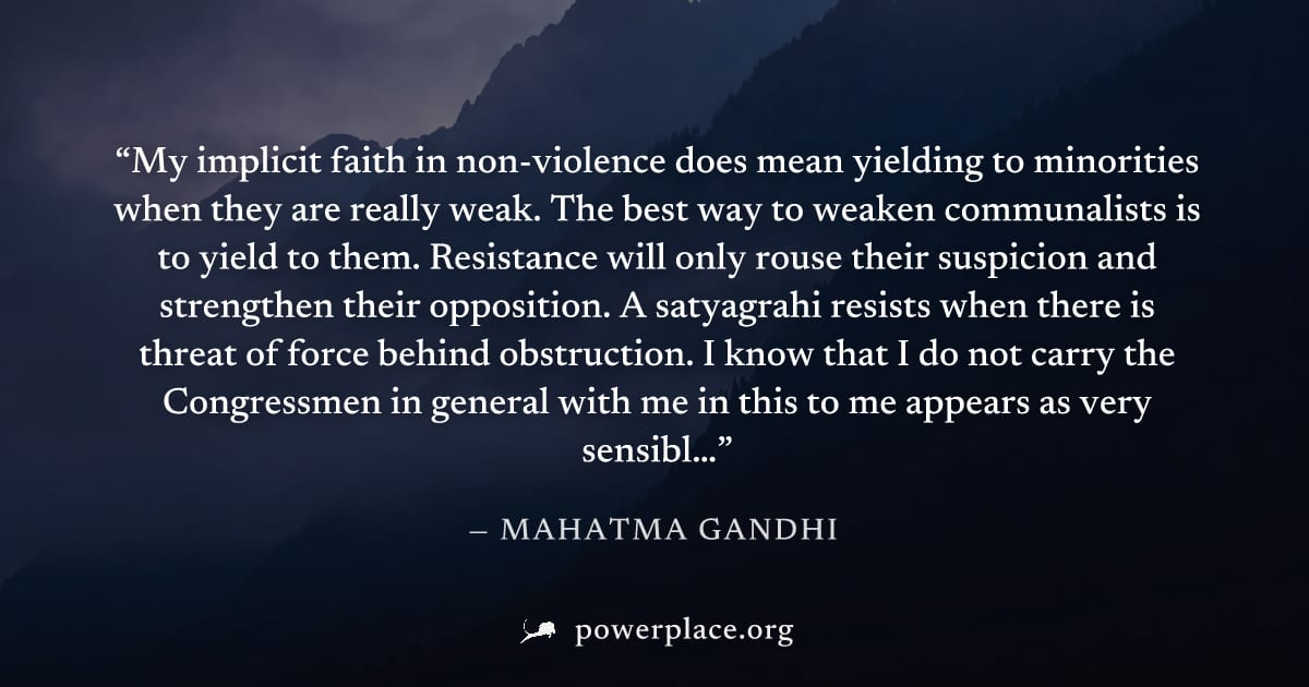 "My implicit faith in non-violence does mean yielding to minorities when they are really weak. The best way to weaken communalists is to yield to them. Resistance will only rouse their suspicion and s