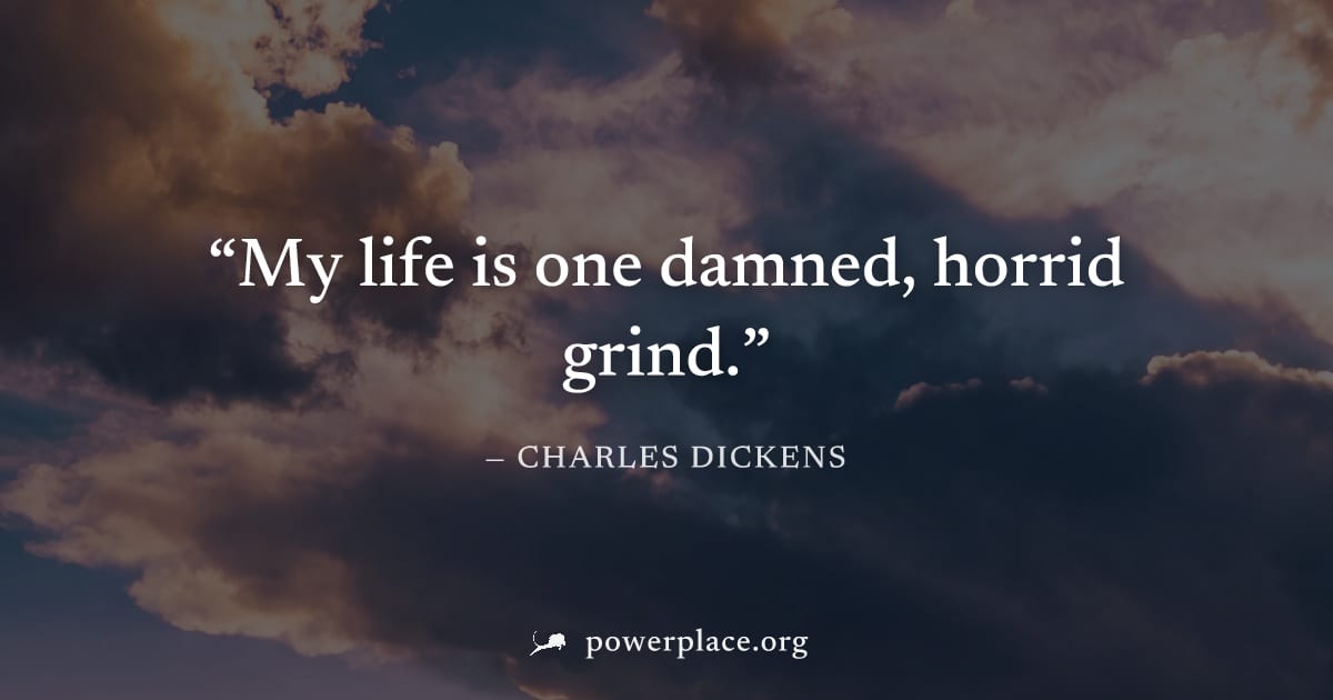 "My life is one damned, horrid grind." — Charles Dickens