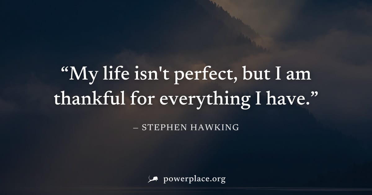 "My life isn't perfect, but I am thankful for everything I have." — Stephen Hawking