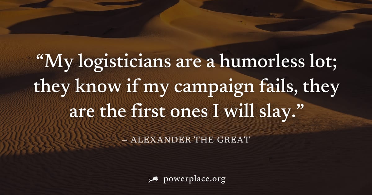 "My logisticians are a humorless lot; they know if my campaign fails, they are the first ones I will slay." — Alexander the Great