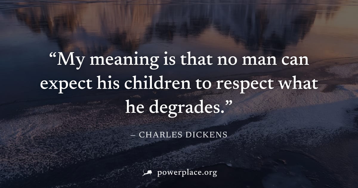 "My meaning is that no man can expect his children to respect what he degrades." — Charles Dickens
