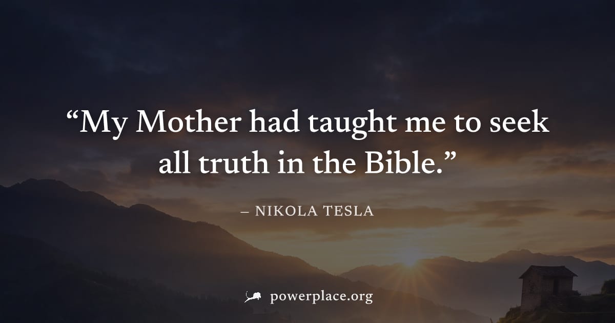 "My Mother had taught me to seek all truth in the Bible." — Nikola Tesla