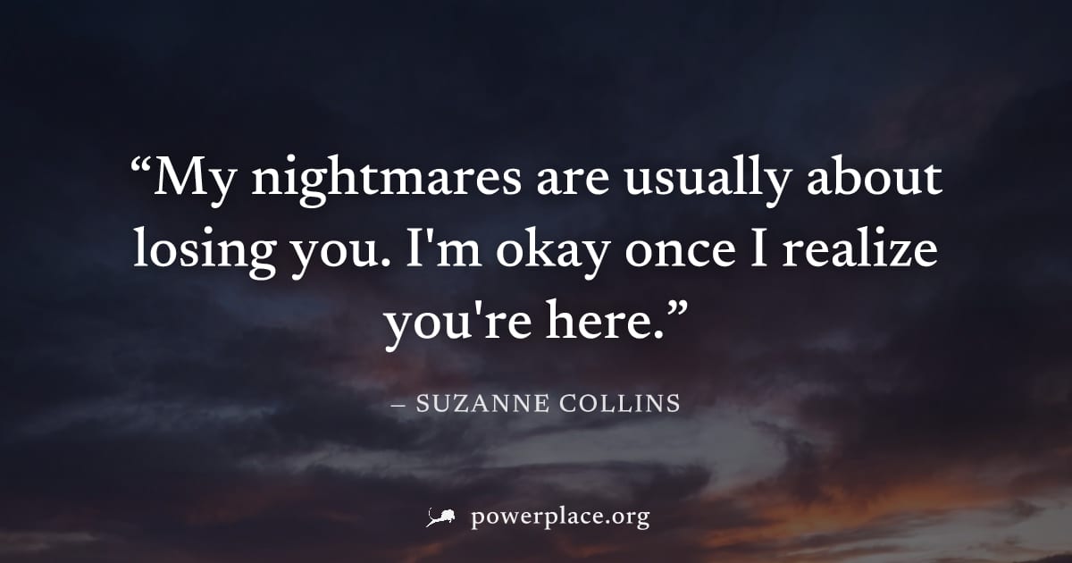 "My nightmares are usually about losing you. I'm okay once I realize you're here." — Suzanne Collins