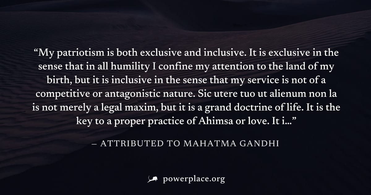"My patriotism is both exclusive and inclusive. It is exclusive in the sense that in all humility I confine my attention to the land of my birth, but it is inclusive in the sense that my service is no
