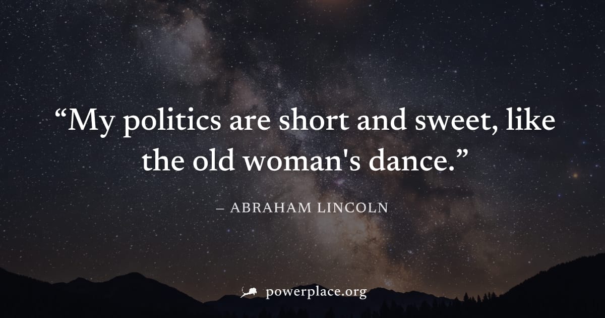 "My politics are short and sweet, like the old woman's dance." — Abraham Lincoln