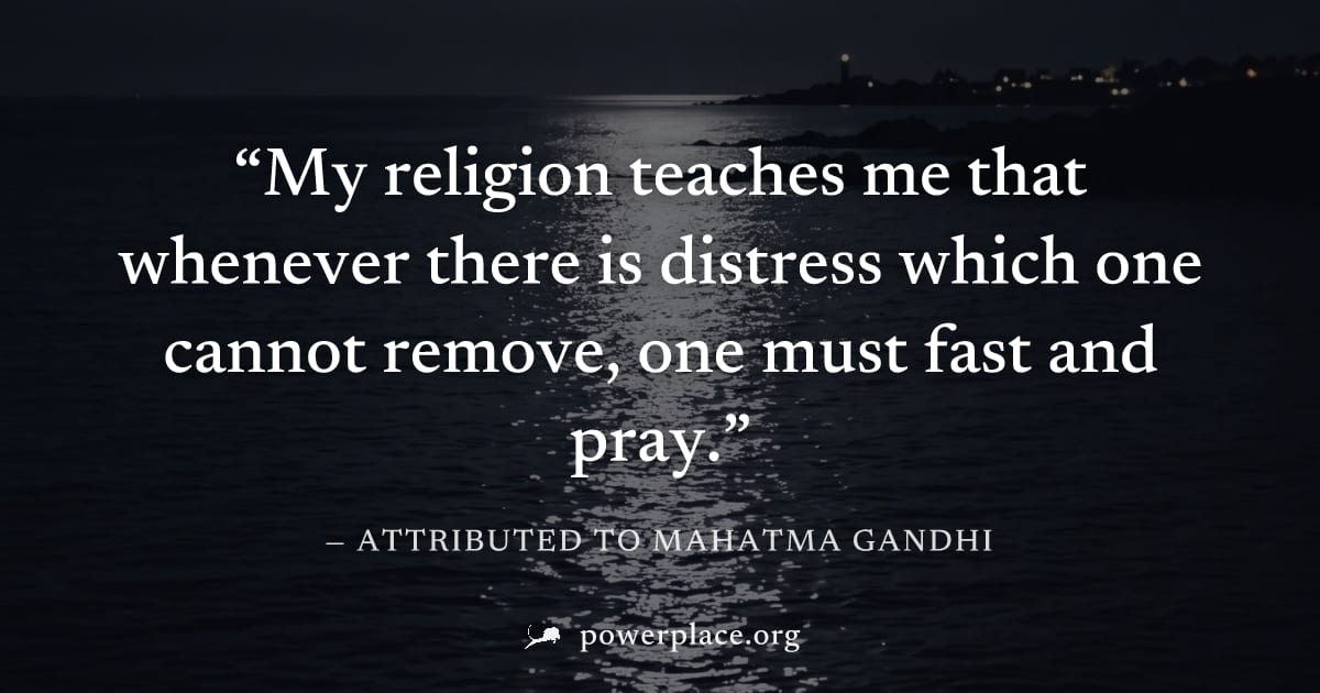 "My religion teaches me that whenever there is distress which one cannot remove, one must fast and pray." — Attributed to Mahatma Gandhi