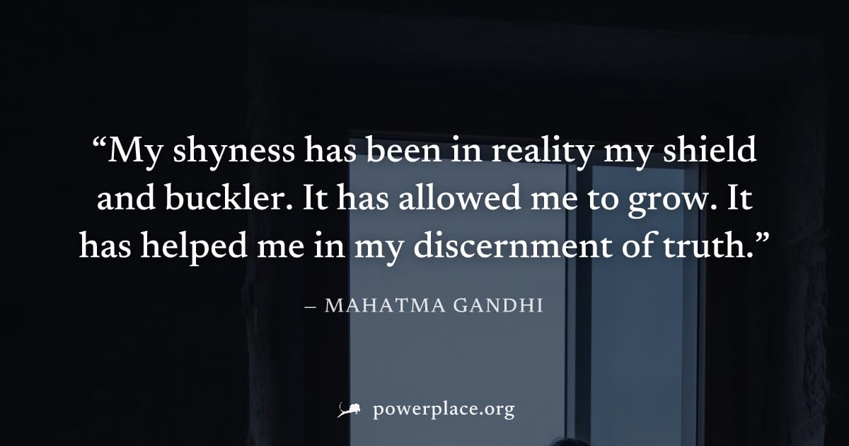 "My shyness has been in reality my shield and buckler. It has allowed me to grow. It has helped me in my discernment of truth." — Mahatma Gandhi