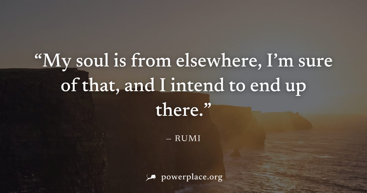 "My soul is from elsewhere, I’m sure of that, and I intend to end up there." — Rumi