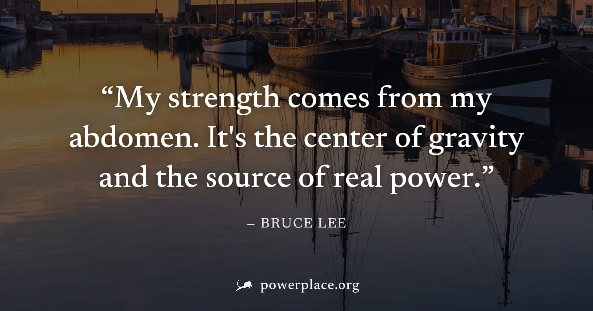 "My strength comes from my abdomen. It's the center of gravity and the source of real power." — Bruce Lee