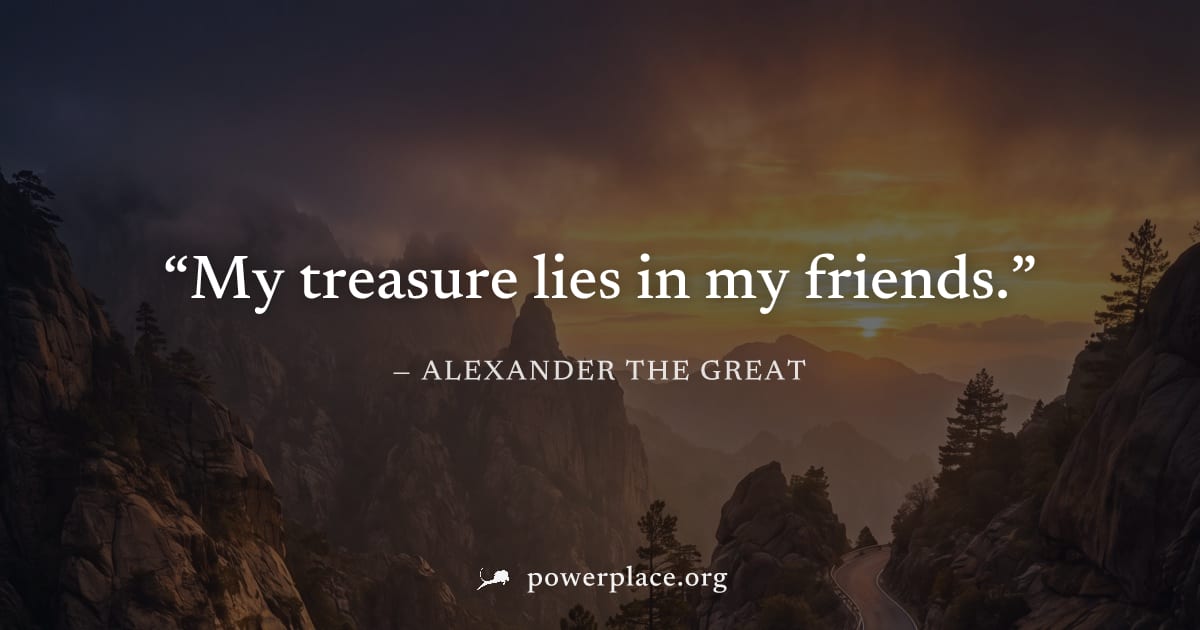 "My treasure lies in my friends." — Alexander the Great