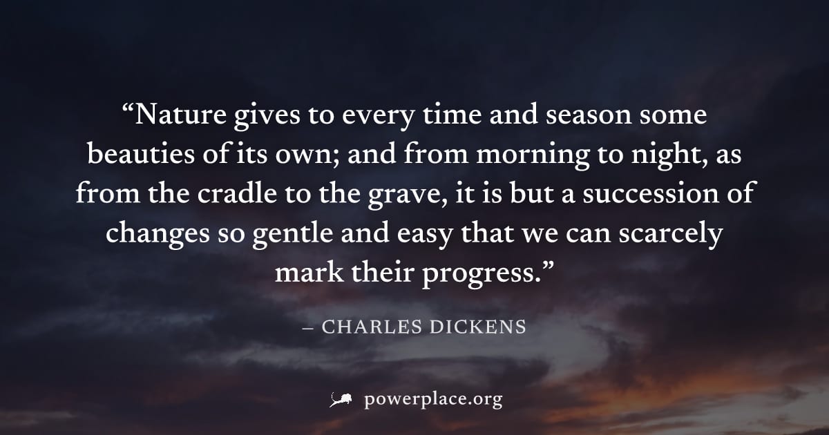 "Nature gives to every time and season some beauties of its own; and from morning to night, as from the cradle to the grave, it is but a succession of changes so gentle and easy that we can scarcely m