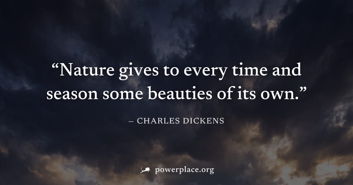 "Nature gives to every time and season some beauties of its own." — Charles Dickens