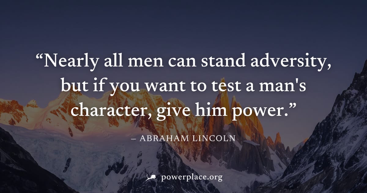 "Nearly all men can stand adversity, but if you want to test a man's character, give him power." — Abraham Lincoln